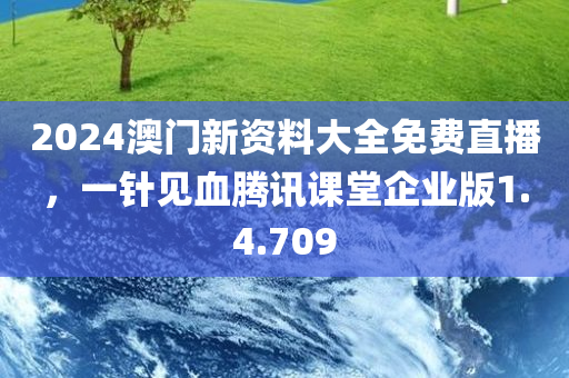 2024澳门新资料大全免费直播，一针见血腾讯课堂企业版1.4.709