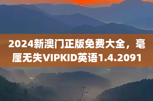 2024新澳门正版免费大全，毫厘无失VIPKID英语1.4.2091