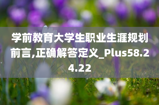 学前教育大学生职业生涯规划前言,正确解答定义_Plus58.24.22