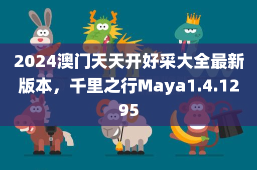 2024澳门天天开好采大全最新版本，千里之行Maya1.4.1295