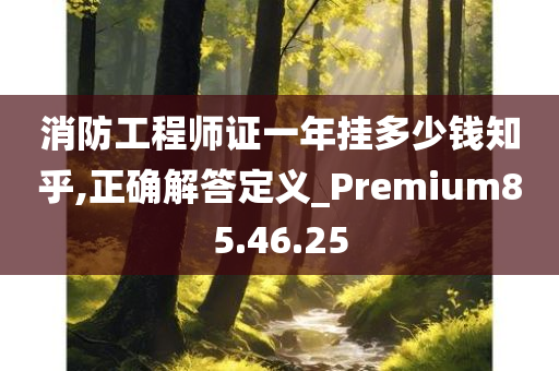 消防工程师证一年挂多少钱知乎,正确解答定义_Premium85.46.25