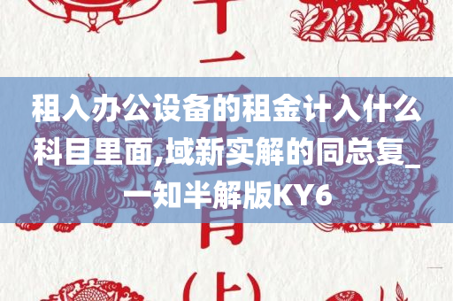 租入办公设备的租金计入什么科目里面,域新实解的同总复_一知半解版KY6