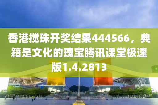 香港搅珠开奖结果444566，典籍是文化的瑰宝腾讯课堂极速版1.4.2813