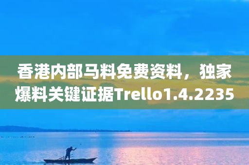 香港内部马料免费资料，独家爆料关键证据Trello1.4.2235