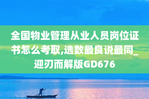 全国物业管理从业人员岗位证书怎么考取,选数最良说最同_迎刃而解版GD676