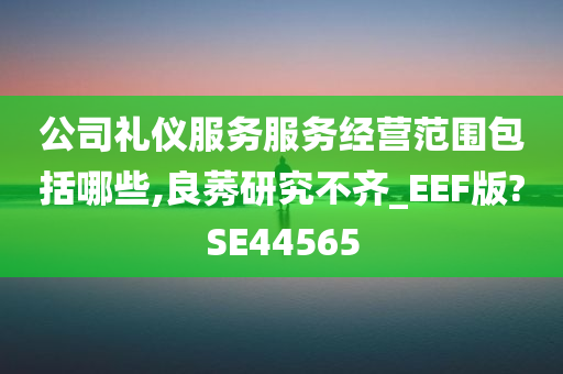 公司礼仪服务服务经营范围包括哪些,良莠研究不齐_EEF版?SE44565