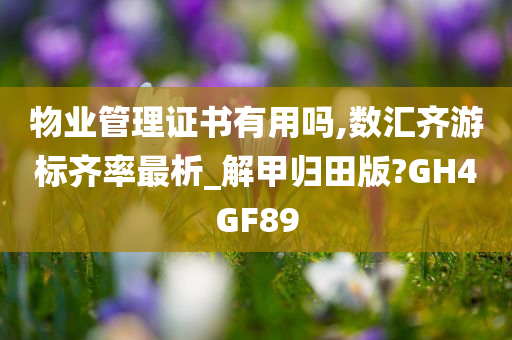 物业管理证书有用吗,数汇齐游标齐率最析_解甲归田版?GH4GF89