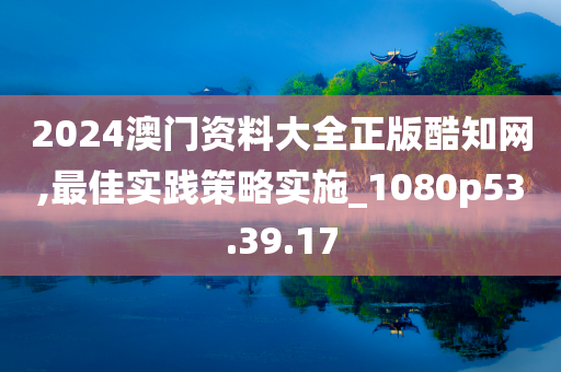 2024澳门资料大全正版酷知网,最佳实践策略实施_1080p53.39.17