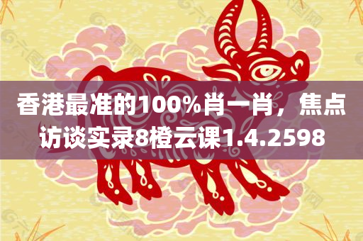 香港最准的100%肖一肖，焦点访谈实录8橙云课1.4.2598