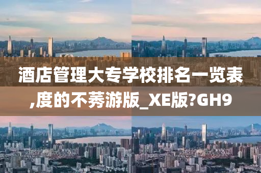 酒店管理大专学校排名一览表,度的不莠游版_XE版?GH9