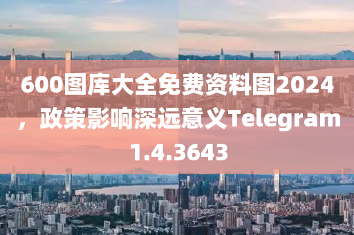 600图库大全免费资料图2024，政策影响深远意义Telegram1.4.3643