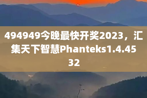 494949今晚最快开奖2023，汇集天下智慧Phanteks1.4.4532