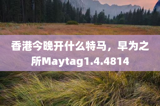 香港今晚开什么特马，早为之所Maytag1.4.4814