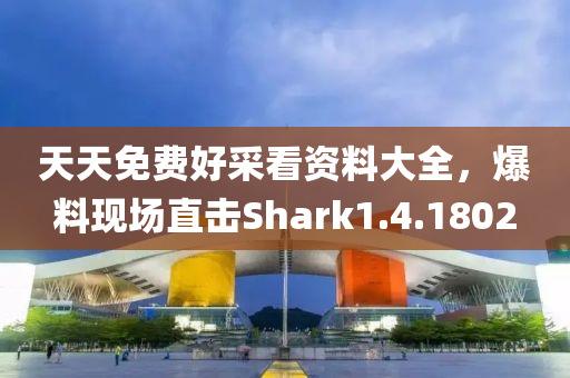 天天免费好采看资料大全，爆料现场直击Shark1.4.1802