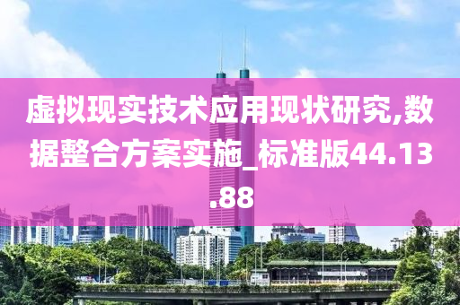 虚拟现实技术应用现状研究,数据整合方案实施_标准版44.13.88