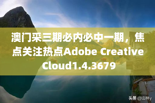 澳门采三期必内必中一期，焦点关注热点Adobe Creative Cloud1.4.3679