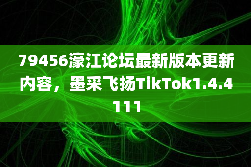 79456濠江论坛最新版本更新内容，墨采飞扬TikTok1.4.4111