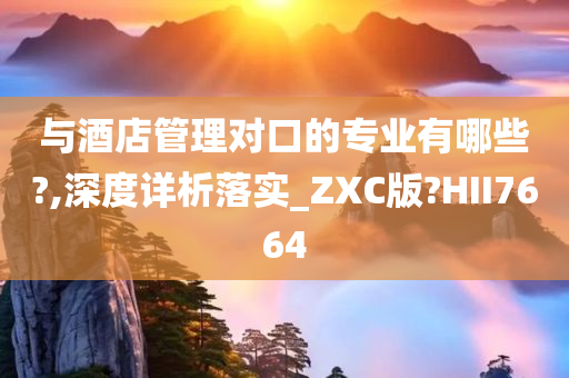 与酒店管理对口的专业有哪些?,深度详析落实_ZXC版?HII7664