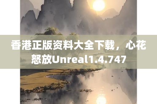 香港正版资料大全下载，心花怒放Unreal1.4.747