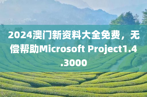 2024澳门新资料大全免费，无偿帮助Microsoft Project1.4.3000