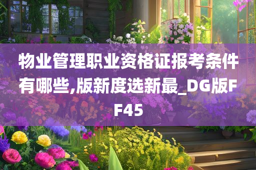 物业管理职业资格证报考条件有哪些,版新度选新最_DG版FF45