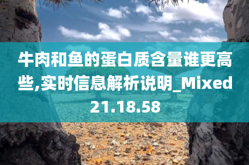 牛肉和鱼的蛋白质含量谁更高些,实时信息解析说明_Mixed21.18.58