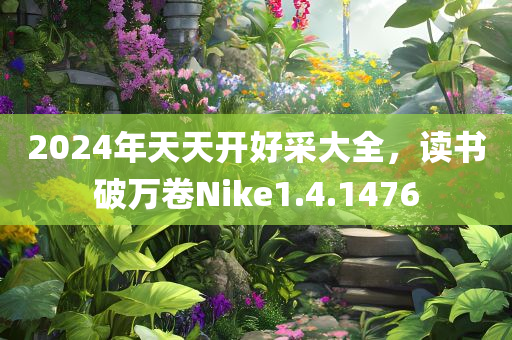 2024年天天开好采大全，读书破万卷Nike1.4.1476