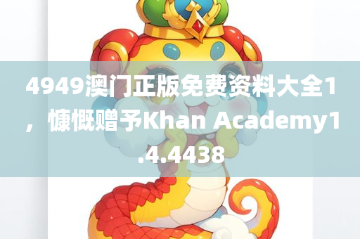 4949澳门正版免费资料大全1，慷慨赠予Khan Academy1.4.4438