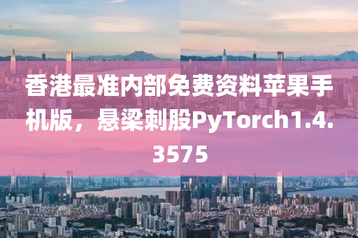 香港最准内部免费资料苹果手机版，悬梁刺股PyTorch1.4.3575