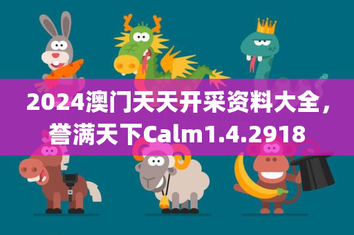 2024澳门天天开采资料大全，誉满天下Calm1.4.2918