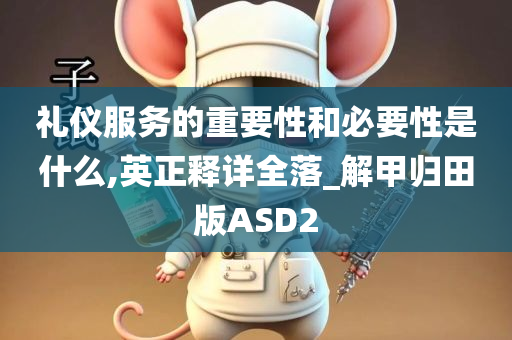 礼仪服务的重要性和必要性是什么,英正释详全落_解甲归田版ASD2