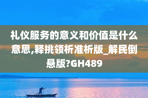 礼仪服务的意义和价值是什么意思,释挑领析准析版_解民倒悬版?GH489