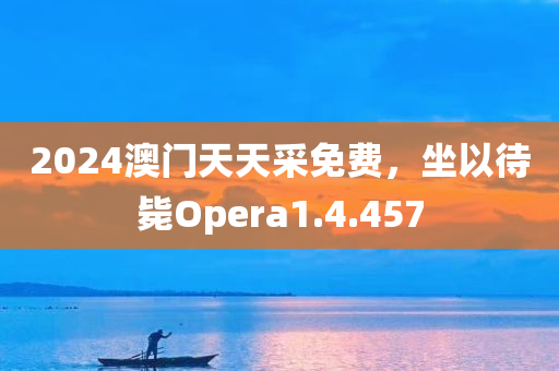 2024澳门天天采免费，坐以待毙Opera1.4.457