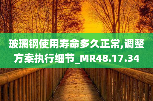 玻璃钢使用寿命多久正常,调整方案执行细节_MR48.17.34