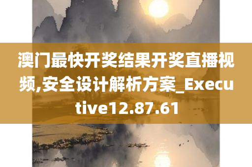 澳门最快开奖结果开奖直播视频,安全设计解析方案_Executive12.87.61