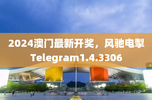 2024澳门最新开奖，风驰电掣Telegram1.4.3306