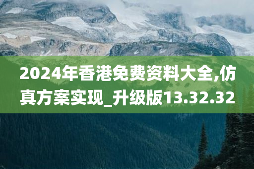 2024年香港免费资料大全,仿真方案实现_升级版13.32.32