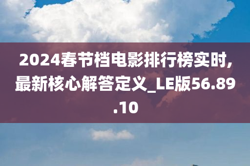 2024春节档电影排行榜实时,最新核心解答定义_LE版56.89.10