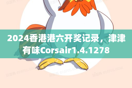 2024香港港六开奖记录，津津有味Corsair1.4.1278