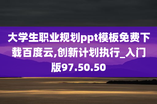 大学生职业规划ppt模板免费下载百度云,创新计划执行_入门版97.50.50