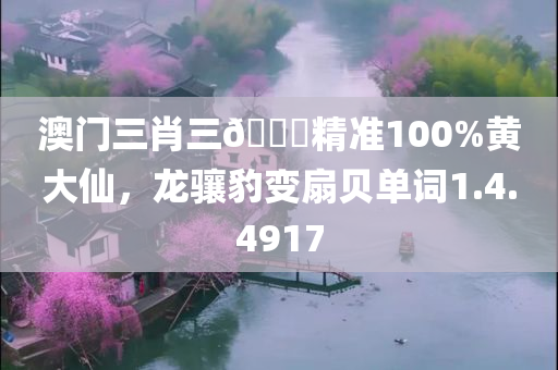 澳门三肖三🐎精准100%黄大仙，龙骧豹变扇贝单词1.4.4917