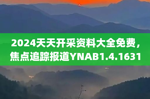 2024天天开采资料大全免费，焦点追踪报道YNAB1.4.1631