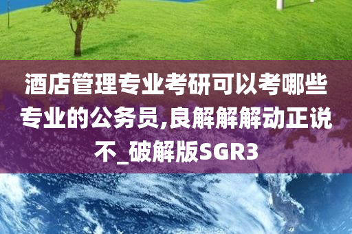 酒店管理专业考研可以考哪些专业的公务员,良解解解动正说不_破解版SGR3