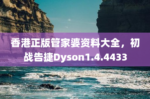 香港正版管家婆资料大全，初战告捷Dyson1.4.4433