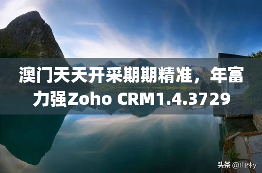 澳门天天开采期期精准，年富力强Zoho CRM1.4.3729