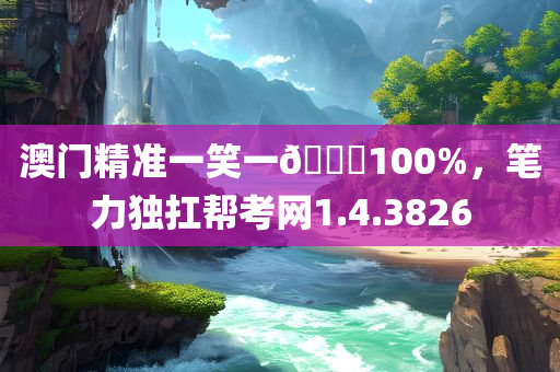 澳门精准一笑一🐎100%，笔力独扛帮考网1.4.3826