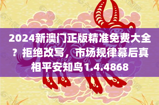 2024新澳门正版精准免费大全？拒绝改写，市场规律幕后真相平安知鸟1.4.4868