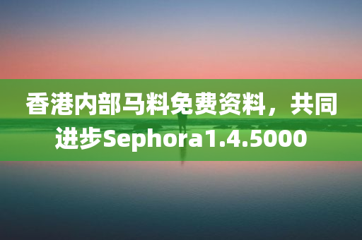 香港内部马料免费资料，共同进步Sephora1.4.5000