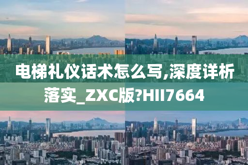 电梯礼仪话术怎么写,深度详析落实_ZXC版?HII7664