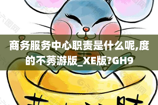 商务服务中心职责是什么呢,度的不莠游版_XE版?GH9